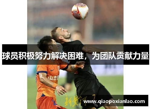 球员积极努力解决困难，为团队贡献力量