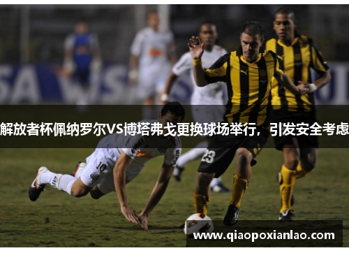 解放者杯佩纳罗尔VS博塔弗戈更换球场举行，引发安全考虑